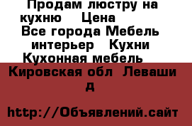 Продам люстру на кухню. › Цена ­ 2 000 - Все города Мебель, интерьер » Кухни. Кухонная мебель   . Кировская обл.,Леваши д.